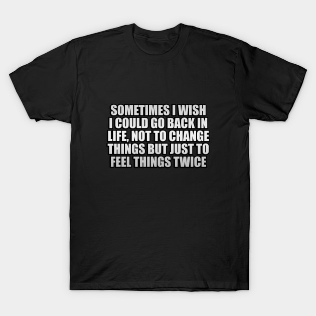 Sometimes I wish I could go back in life, not to change things but just to feel things twice T-Shirt by It'sMyTime